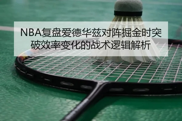 NBA复盘爱德华兹对阵掘金时突破效率变化的战术逻辑解析