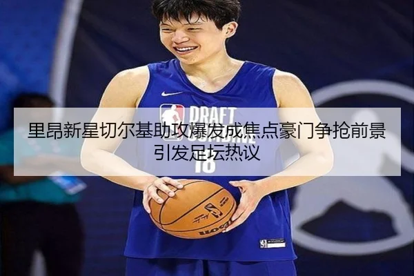 里昂新星切尔基助攻爆发成焦点豪门争抢前景引发足坛热议