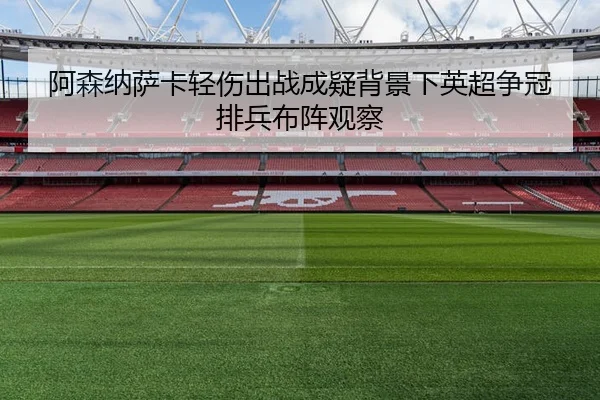 阿森纳萨卡轻伤出战成疑背景下英超争冠排兵布阵观察