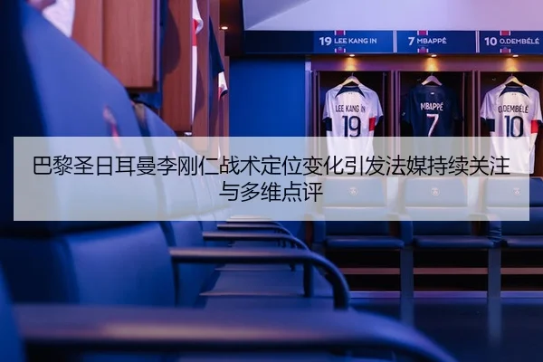 巴黎圣日耳曼李刚仁战术定位变化引发法媒持续关注与多维点评