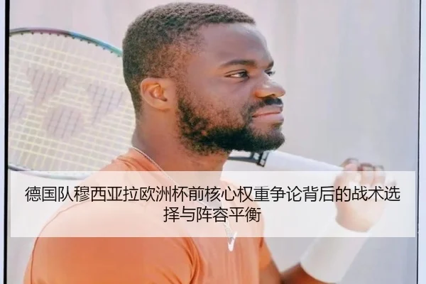 德国队穆西亚拉欧洲杯前核心权重争论背后的战术选择与阵容平衡