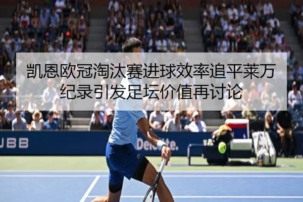 凯恩欧冠淘汰赛进球效率追平莱万纪录引发足坛价值再讨论