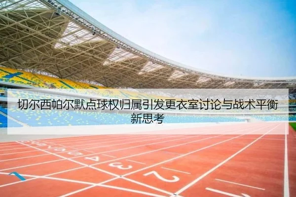 切尔西帕尔默点球权归属引发更衣室讨论与战术平衡新思考