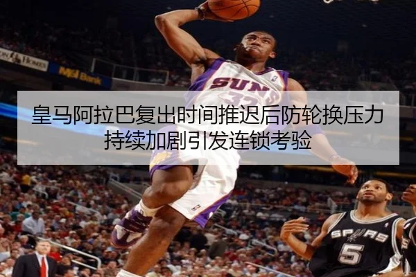 皇马阿拉巴复出时间推迟后防轮换压力持续加剧引发连锁考验